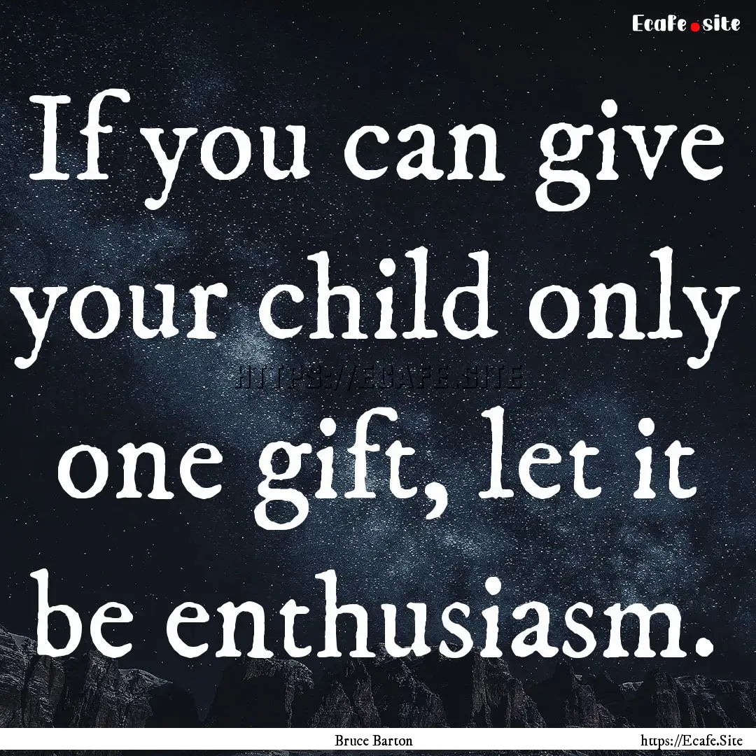 If you can give your child only one gift,.... : Quote by Bruce Barton