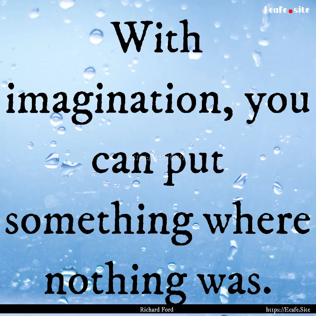 With imagination, you can put something where.... : Quote by Richard Ford