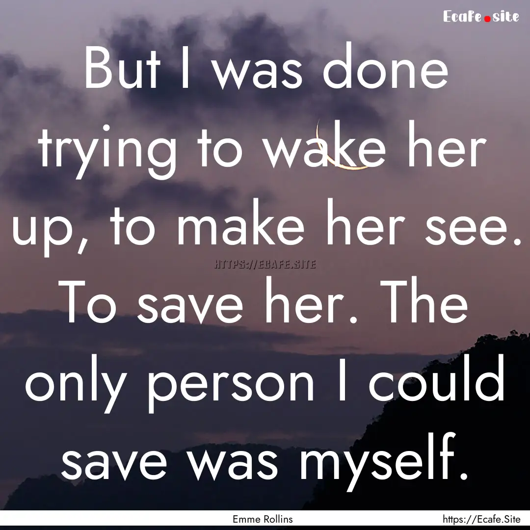 But I was done trying to wake her up, to.... : Quote by Emme Rollins