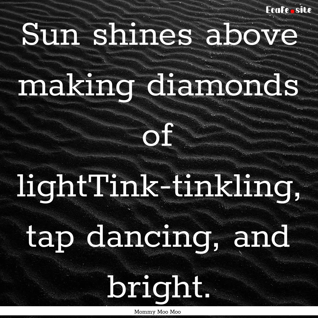 Sun shines above making diamonds of lightTink-tinkling,.... : Quote by Mommy Moo Moo