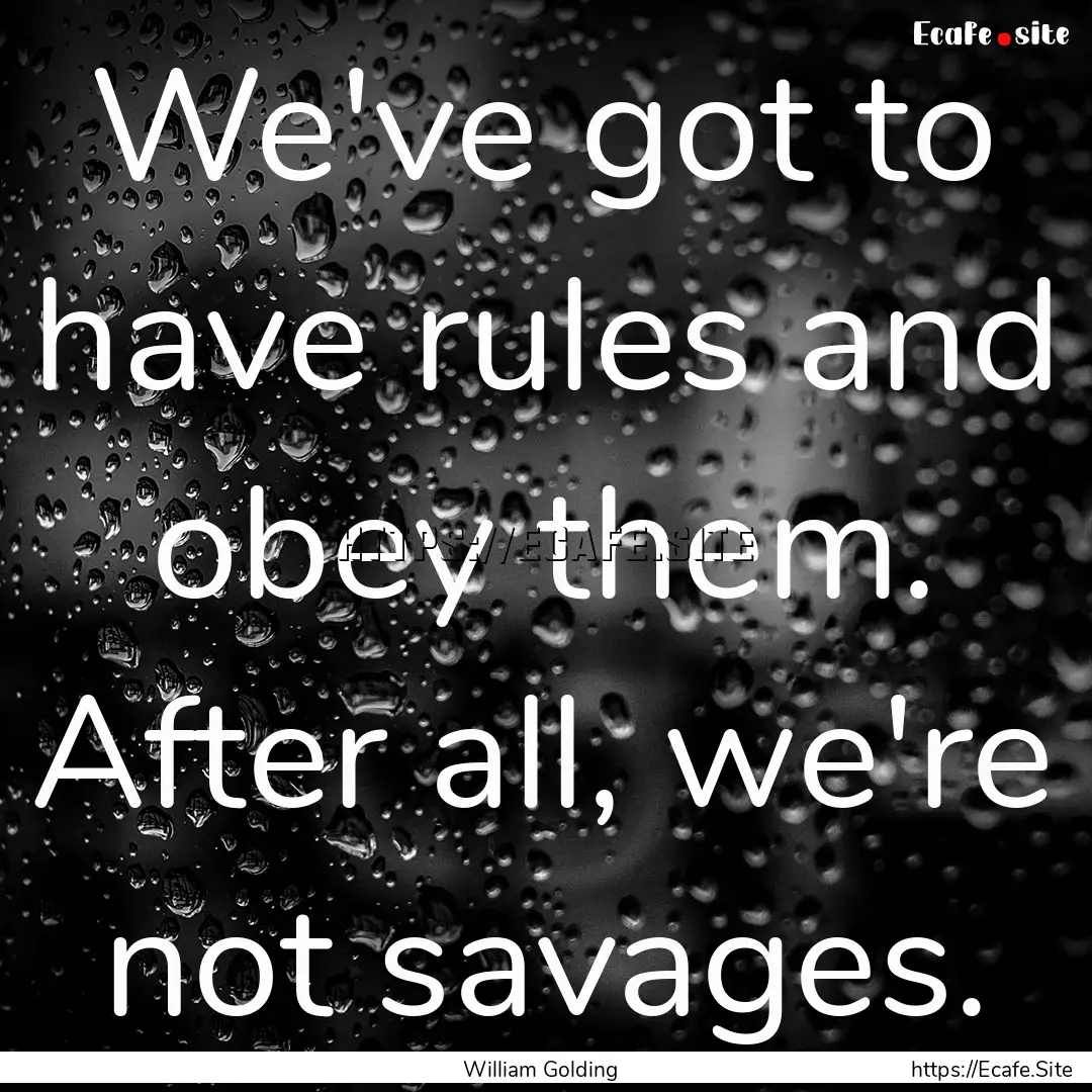 We've got to have rules and obey them. After.... : Quote by William Golding