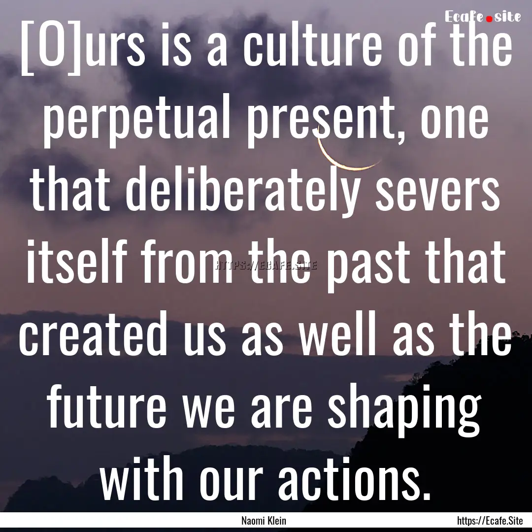 [O]urs is a culture of the perpetual present,.... : Quote by Naomi Klein