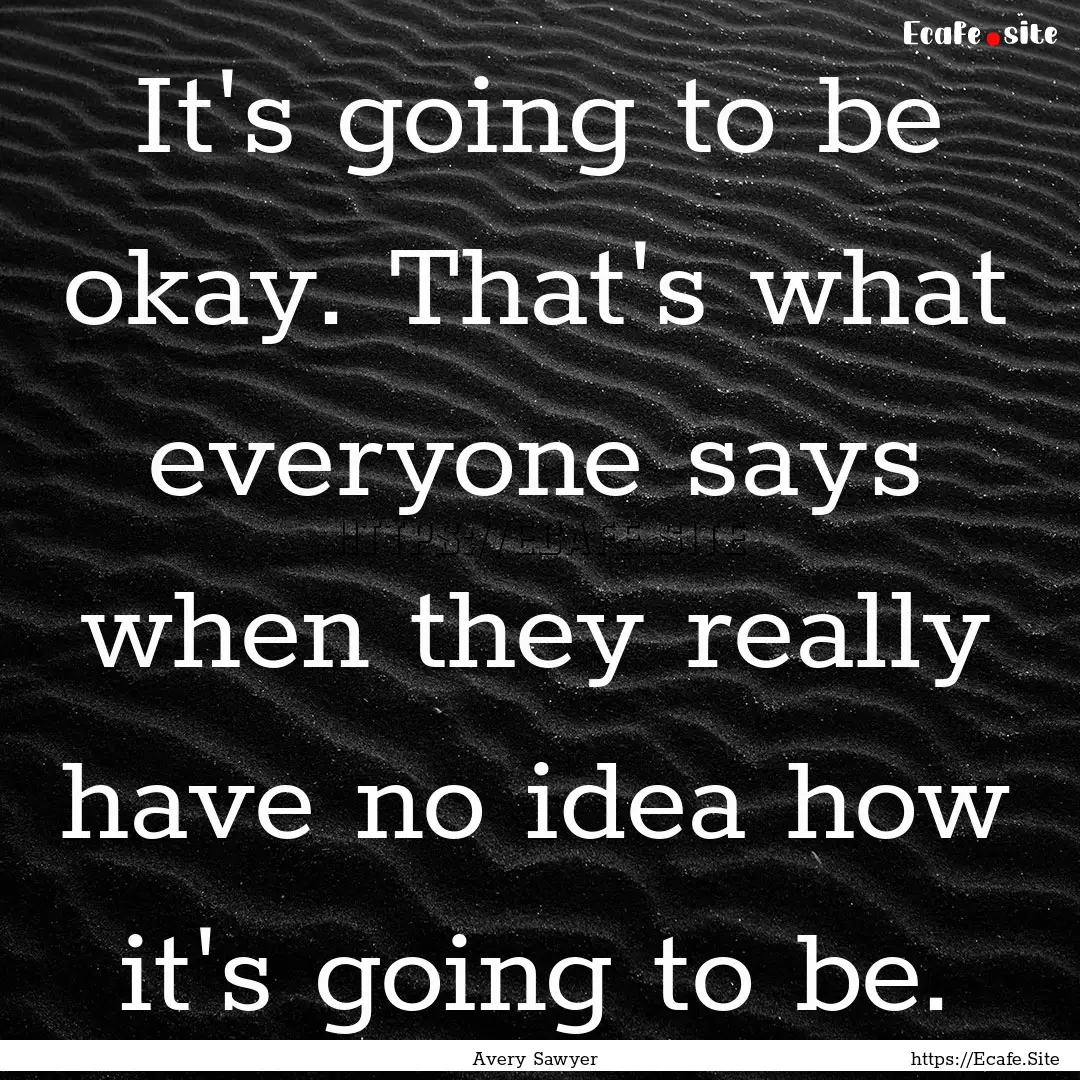 It's going to be okay. That's what everyone.... : Quote by Avery Sawyer