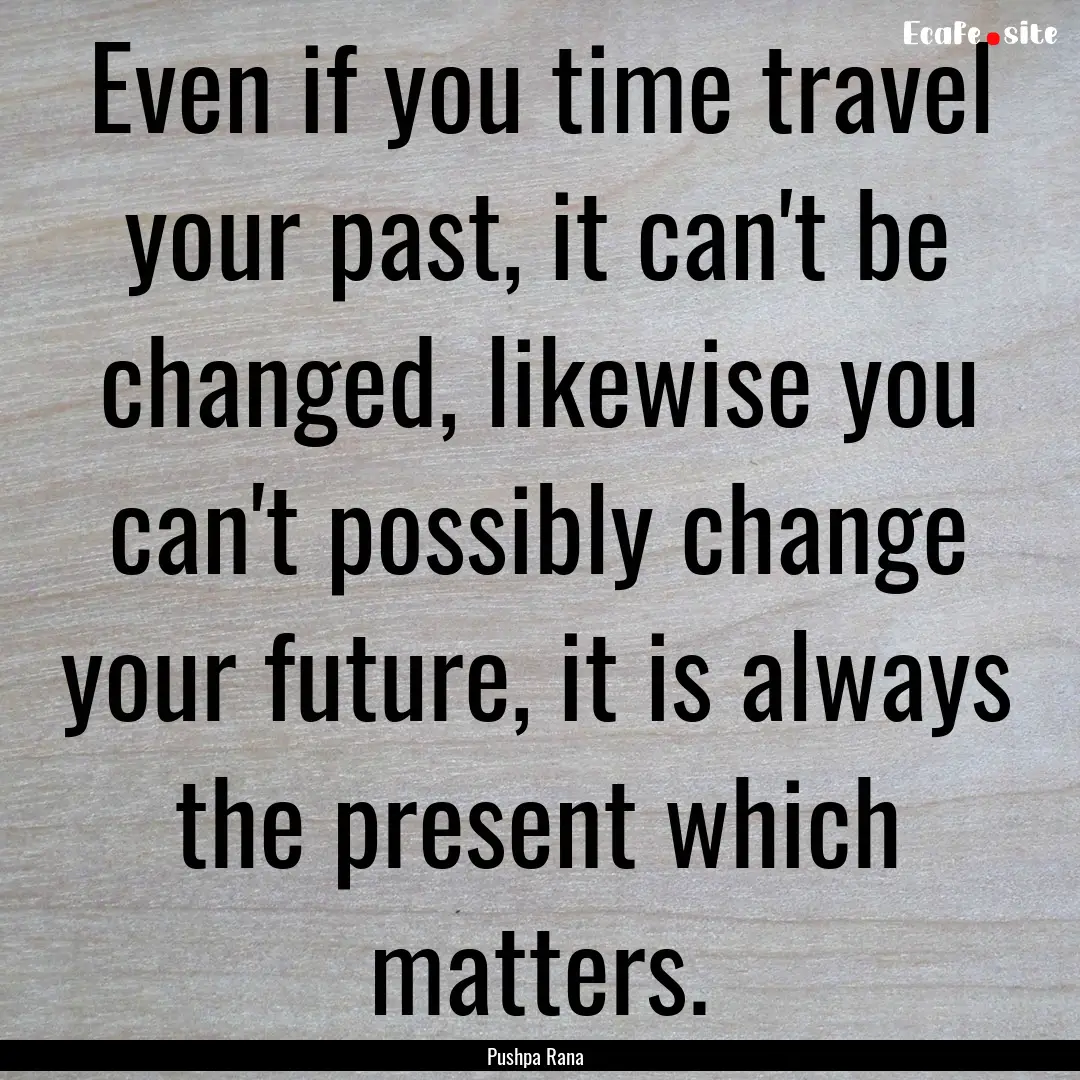 Even if you time travel your past, it can't.... : Quote by Pushpa Rana