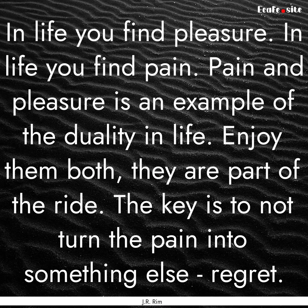 In life you find pleasure. In life you find.... : Quote by J.R. Rim