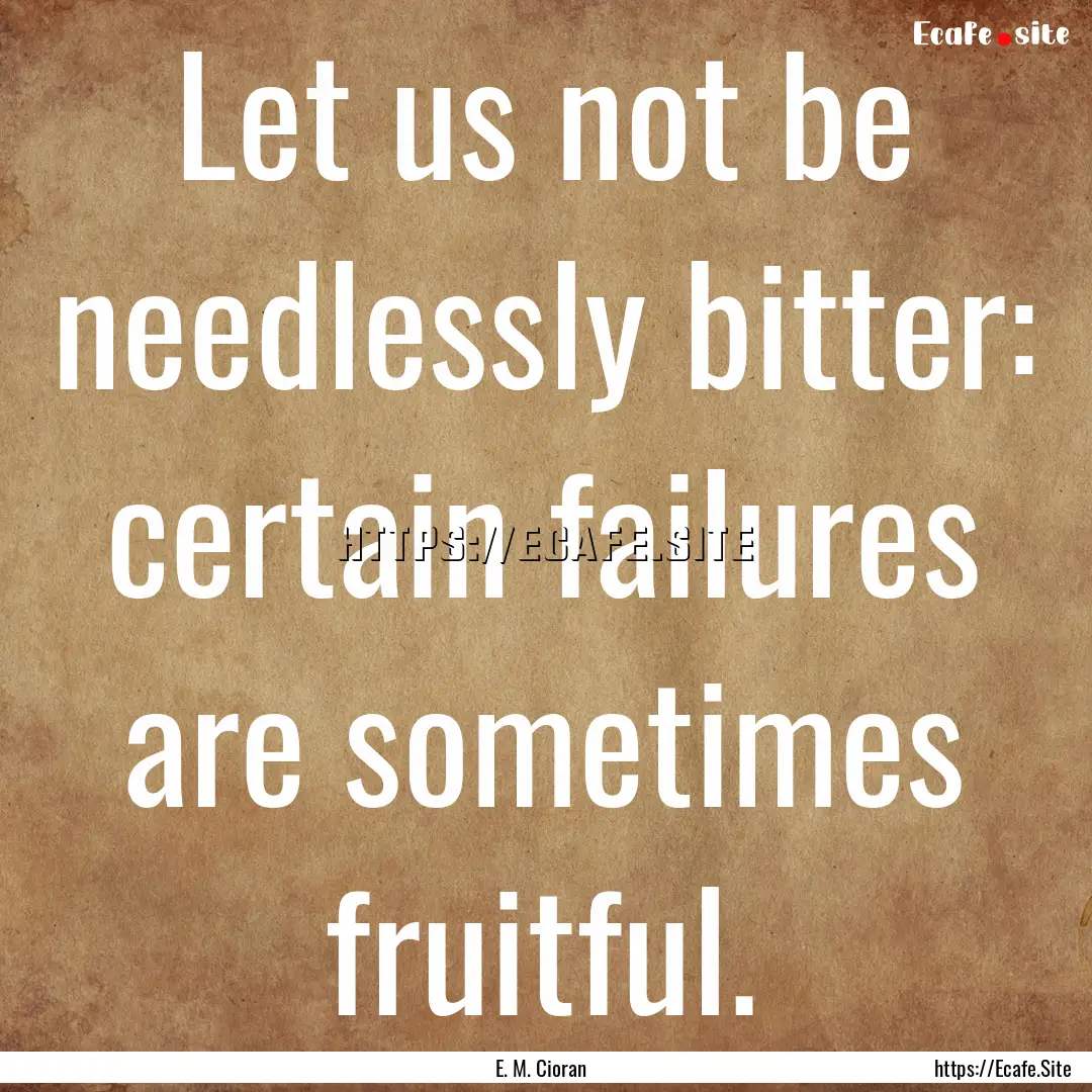 Let us not be needlessly bitter: certain.... : Quote by E. M. Cioran