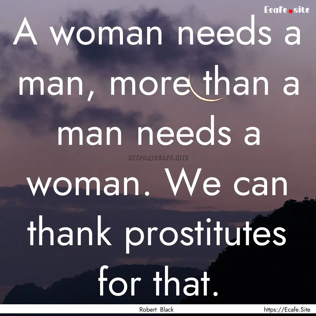 A woman needs a man, more than a man needs.... : Quote by Robert Black