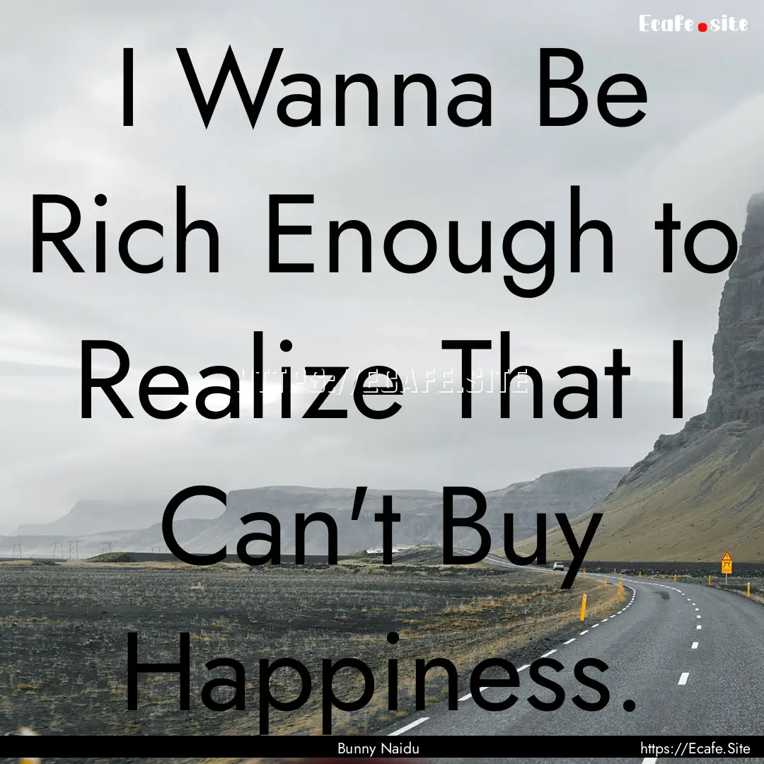 I Wanna Be Rich Enough to Realize That I.... : Quote by Bunny Naidu