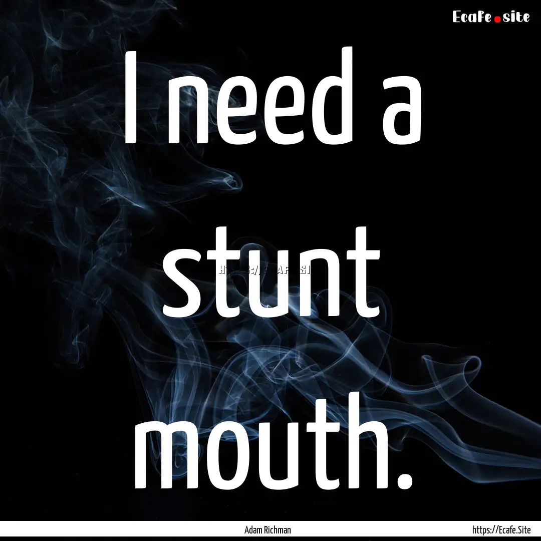 I need a stunt mouth. : Quote by Adam Richman