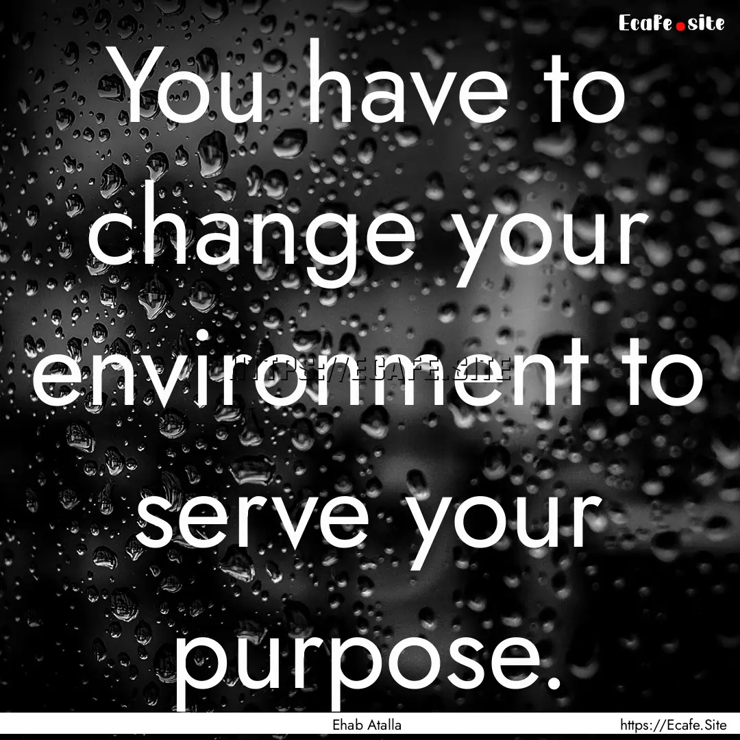 You have to change your environment to serve.... : Quote by Ehab Atalla