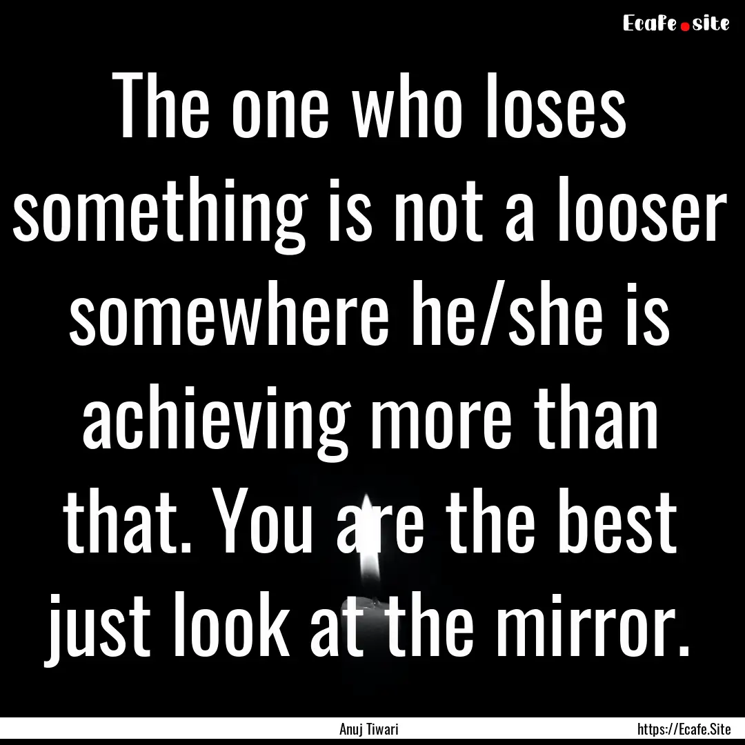 The one who loses something is not a looser.... : Quote by Anuj Tiwari