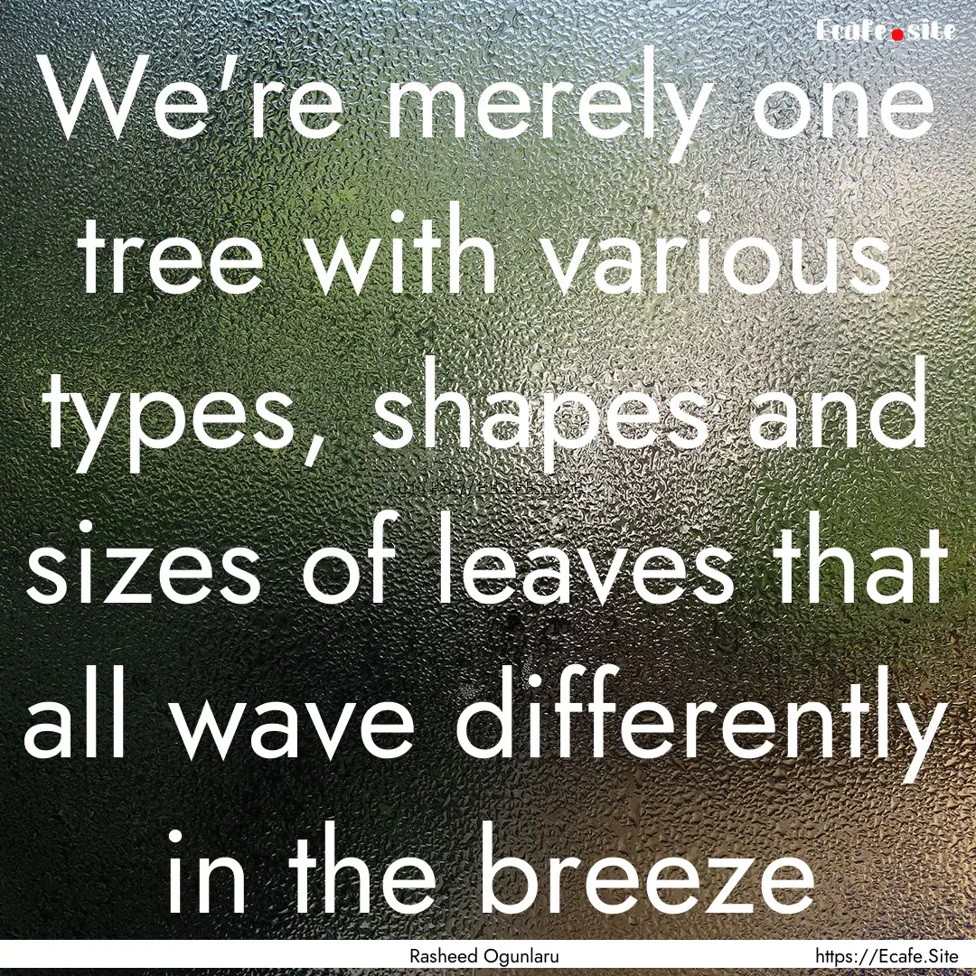 We're merely one tree with various types,.... : Quote by Rasheed Ogunlaru