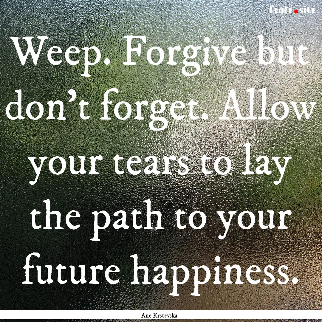 Weep. Forgive but don’t forget. Allow your.... : Quote by Ane Krstevska