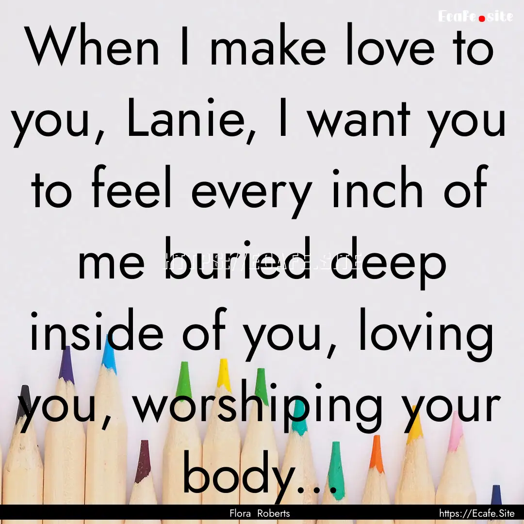 When I make love to you, Lanie, I want you.... : Quote by Flora Roberts