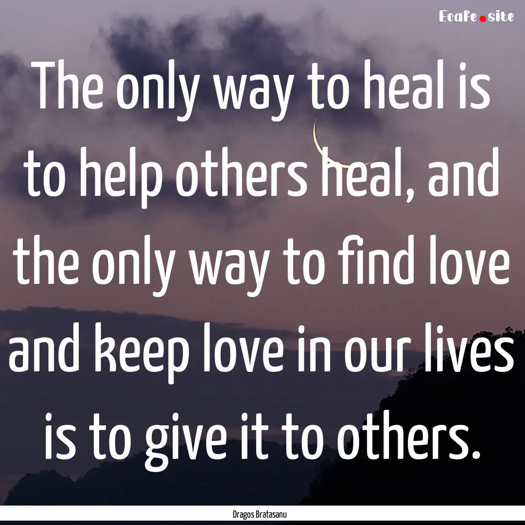 The only way to heal is to help others heal,.... : Quote by Dragos Bratasanu