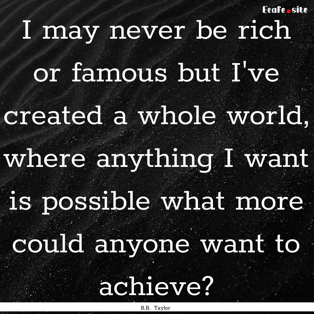 I may never be rich or famous but I've created.... : Quote by B.B. Taylor