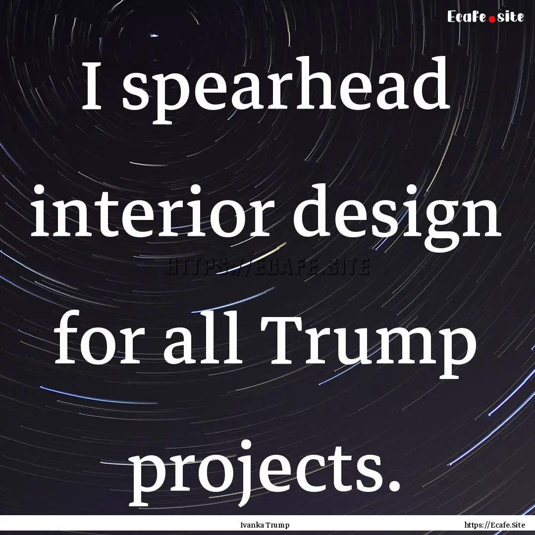 I spearhead interior design for all Trump.... : Quote by Ivanka Trump