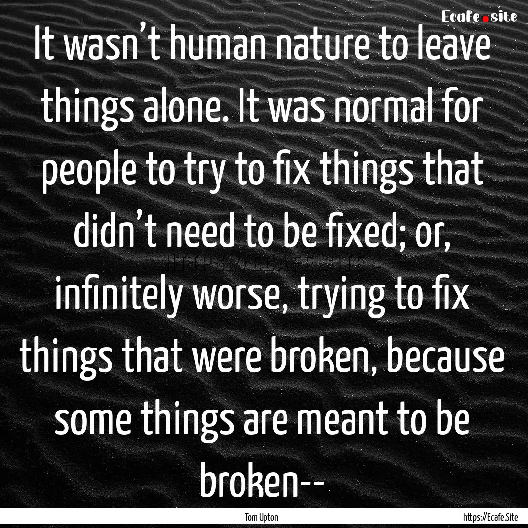 It wasn’t human nature to leave things.... : Quote by Tom Upton