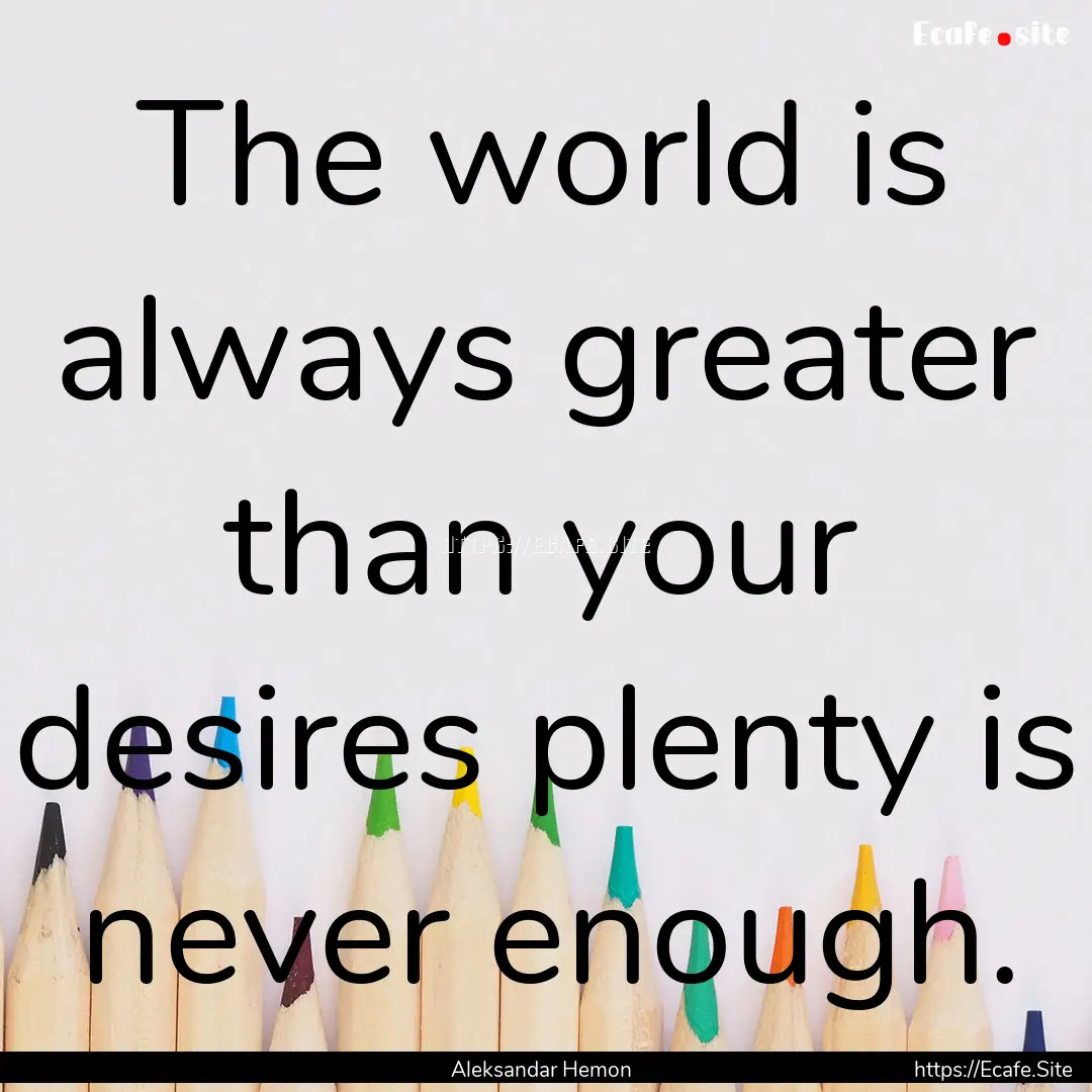 The world is always greater than your desires.... : Quote by Aleksandar Hemon