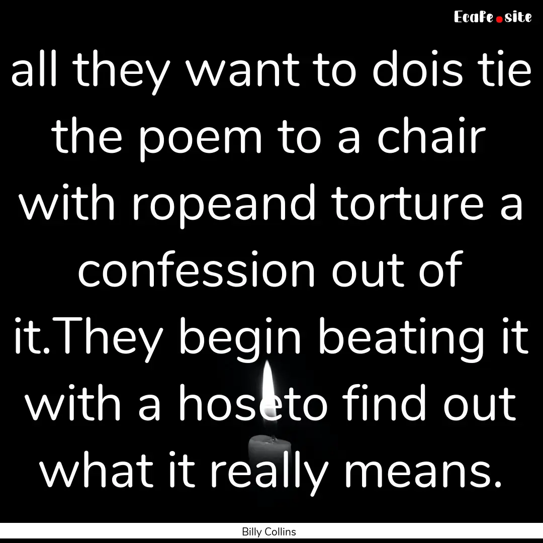 all they want to dois tie the poem to a chair.... : Quote by Billy Collins