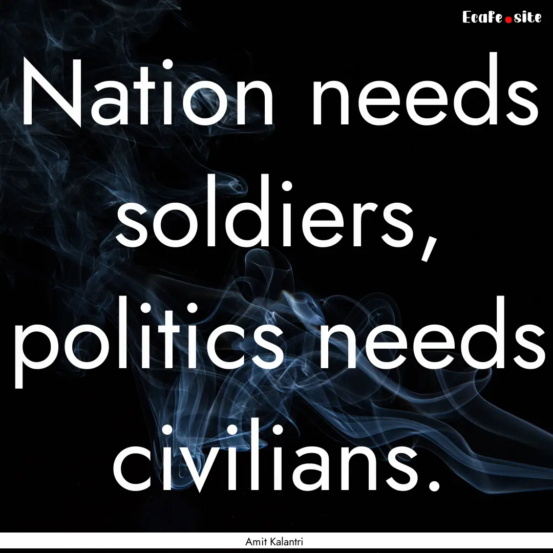 Nation needs soldiers, politics needs civilians..... : Quote by Amit Kalantri