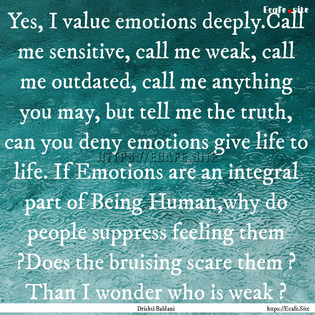 Yes, I value emotions deeply.Call me sensitive,.... : Quote by Drishti Bablani