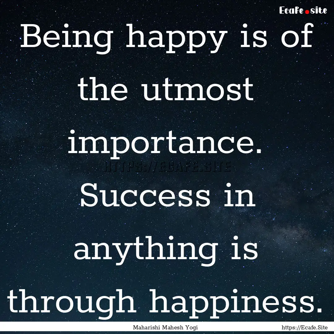 Being happy is of the utmost importance..... : Quote by Maharishi Mahesh Yogi