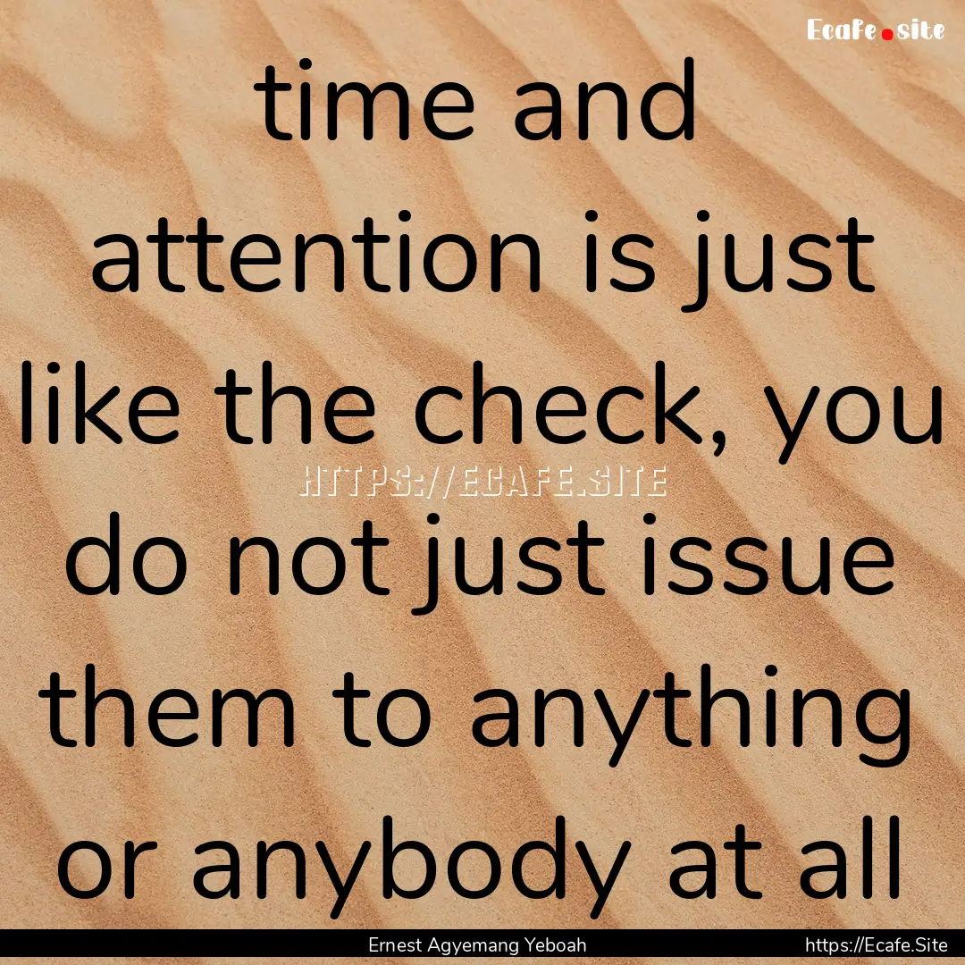 time and attention is just like the check,.... : Quote by Ernest Agyemang Yeboah