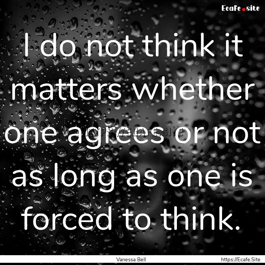 I do not think it matters whether one agrees.... : Quote by Vanessa Bell