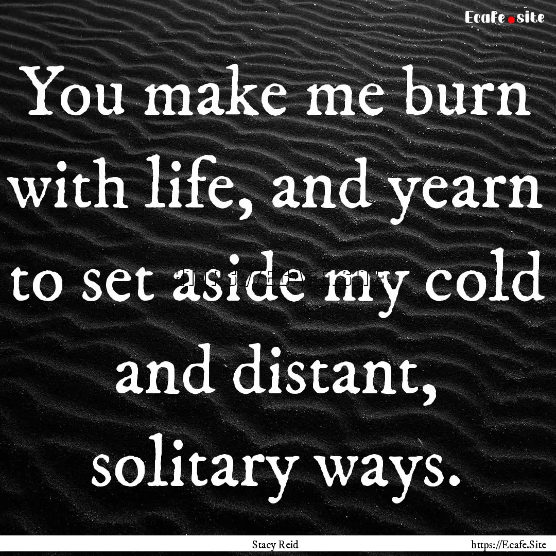 You make me burn with life, and yearn to.... : Quote by Stacy Reid