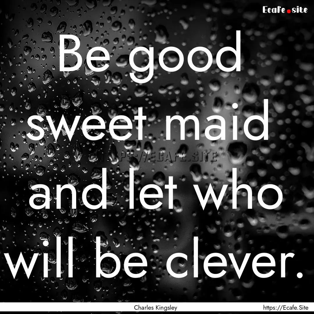 Be good sweet maid and let who will be.... : Quote by Charles Kingsley