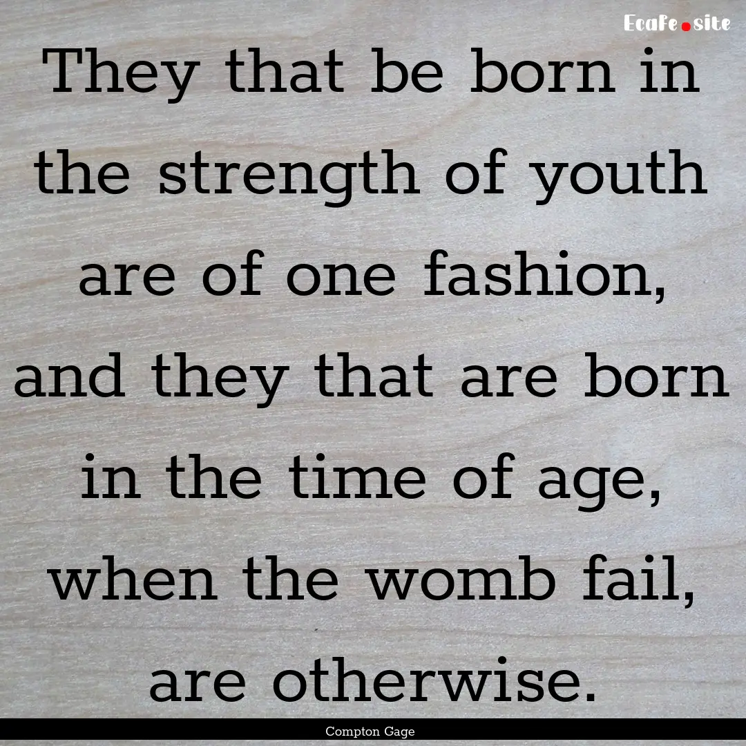 They that be born in the strength of youth.... : Quote by Compton Gage