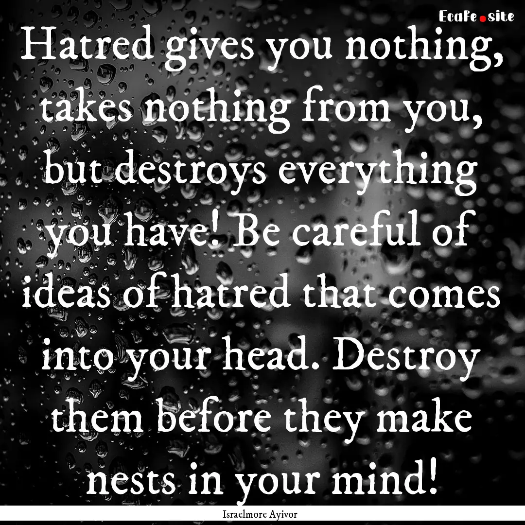 Hatred gives you nothing, takes nothing from.... : Quote by Israelmore Ayivor