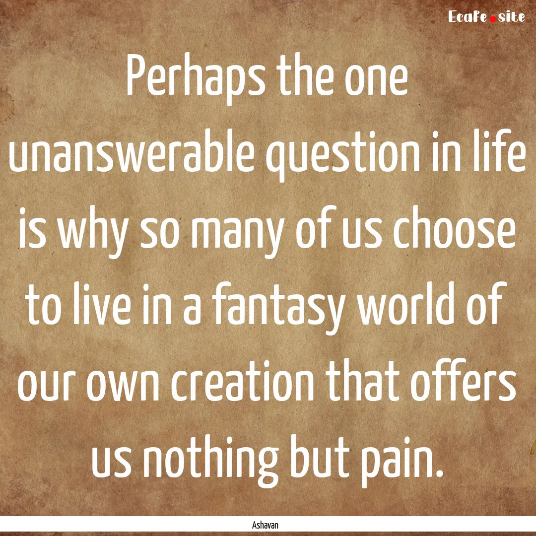 Perhaps the one unanswerable question in.... : Quote by Ashavan