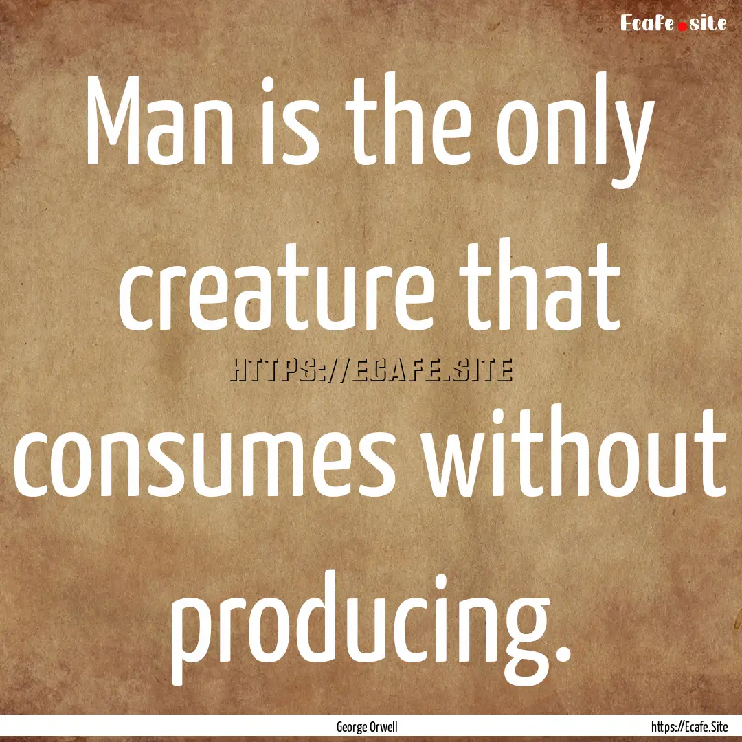 Man is the only creature that consumes without.... : Quote by George Orwell