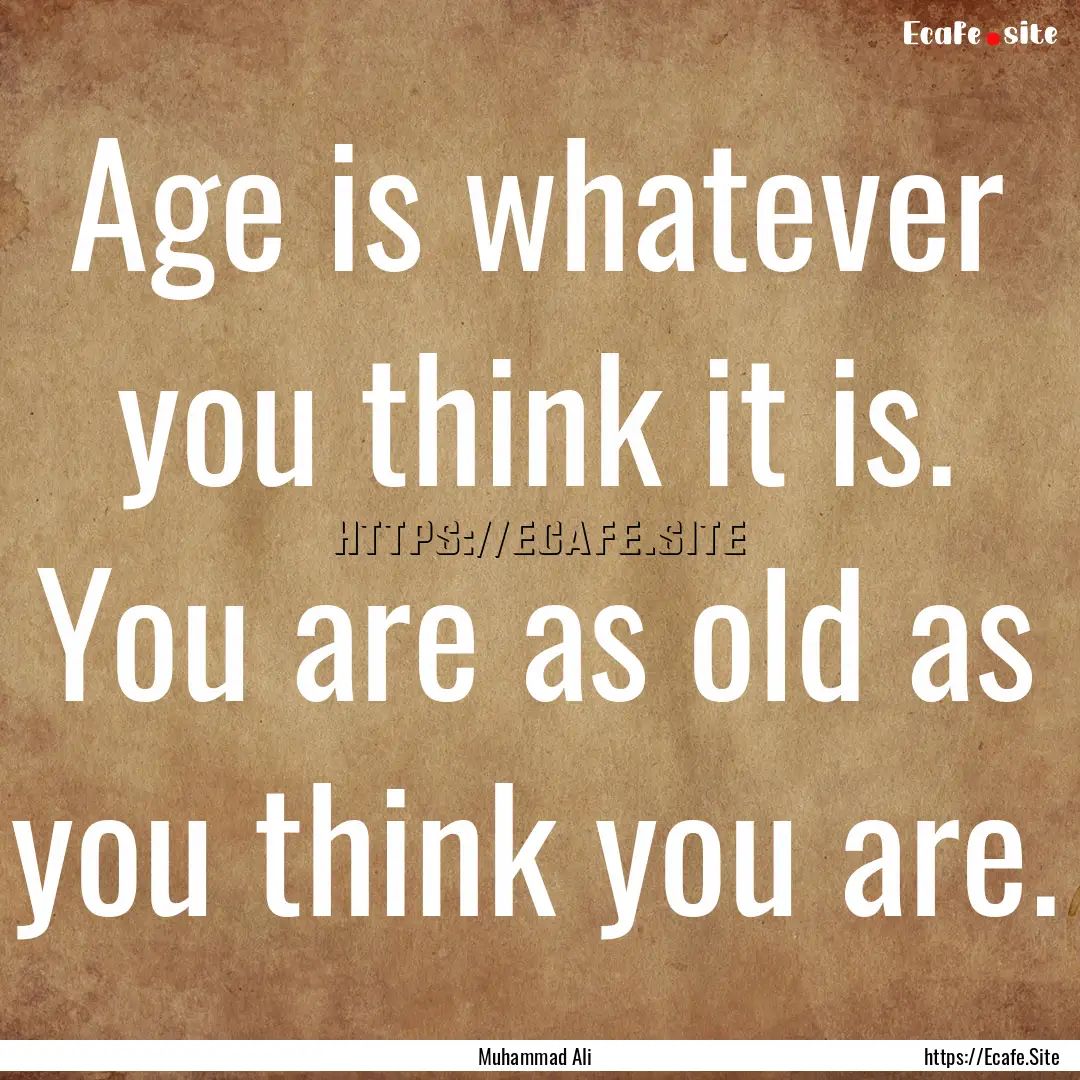 Age is whatever you think it is. You are.... : Quote by Muhammad Ali