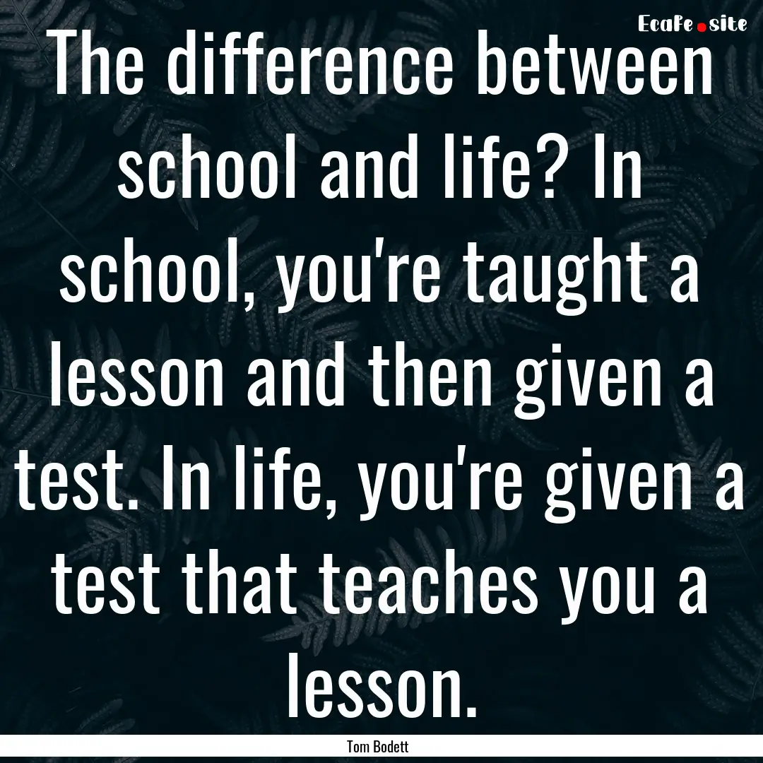 The difference between school and life? In.... : Quote by Tom Bodett