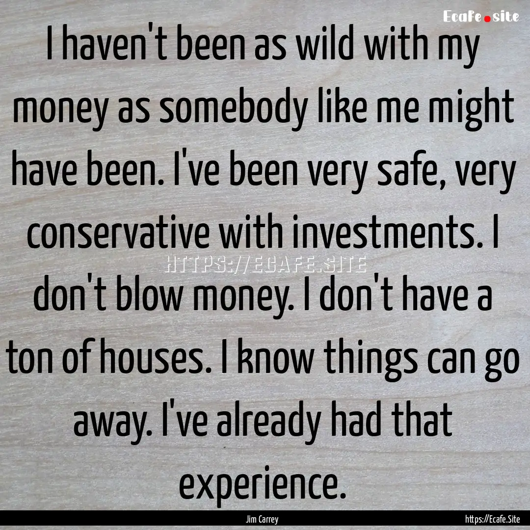 I haven't been as wild with my money as somebody.... : Quote by Jim Carrey