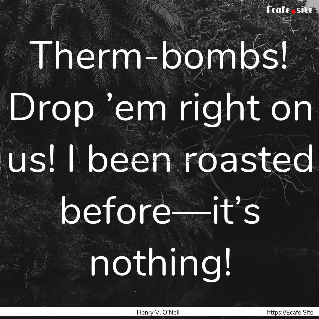 Therm-bombs! Drop ’em right on us! I been.... : Quote by Henry V. O'Neil