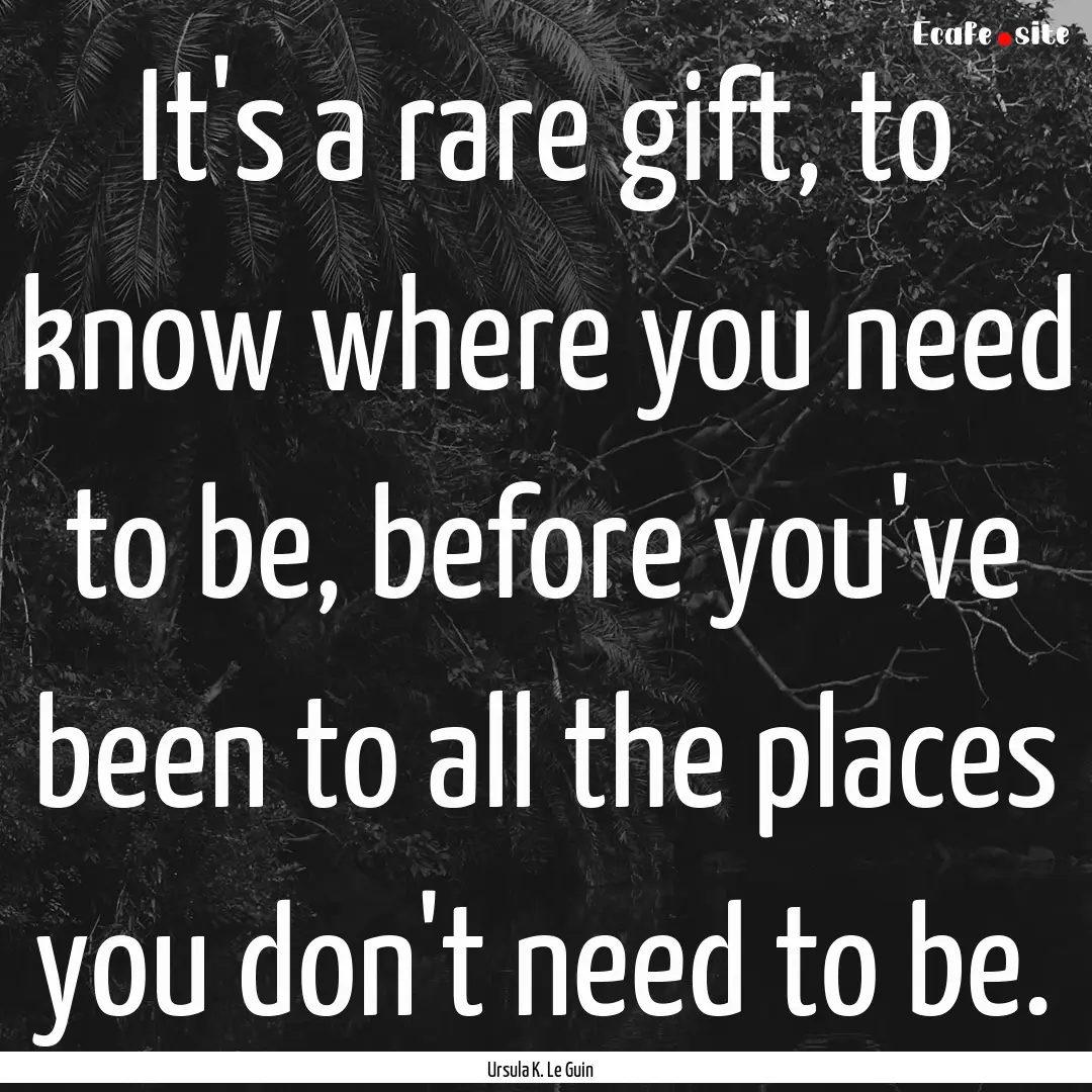 It's a rare gift, to know where you need.... : Quote by Ursula K. Le Guin