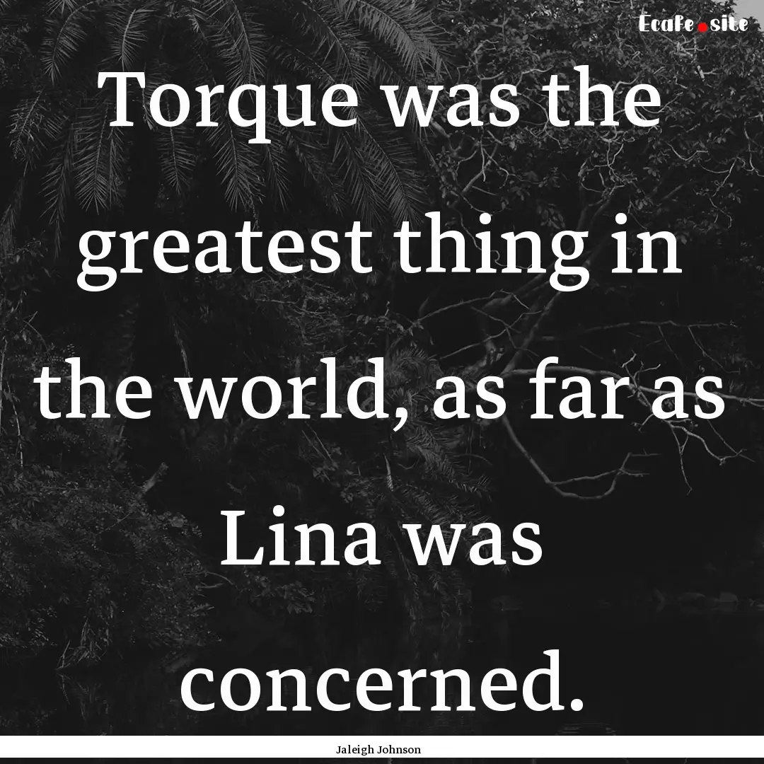 Torque was the greatest thing in the world,.... : Quote by Jaleigh Johnson