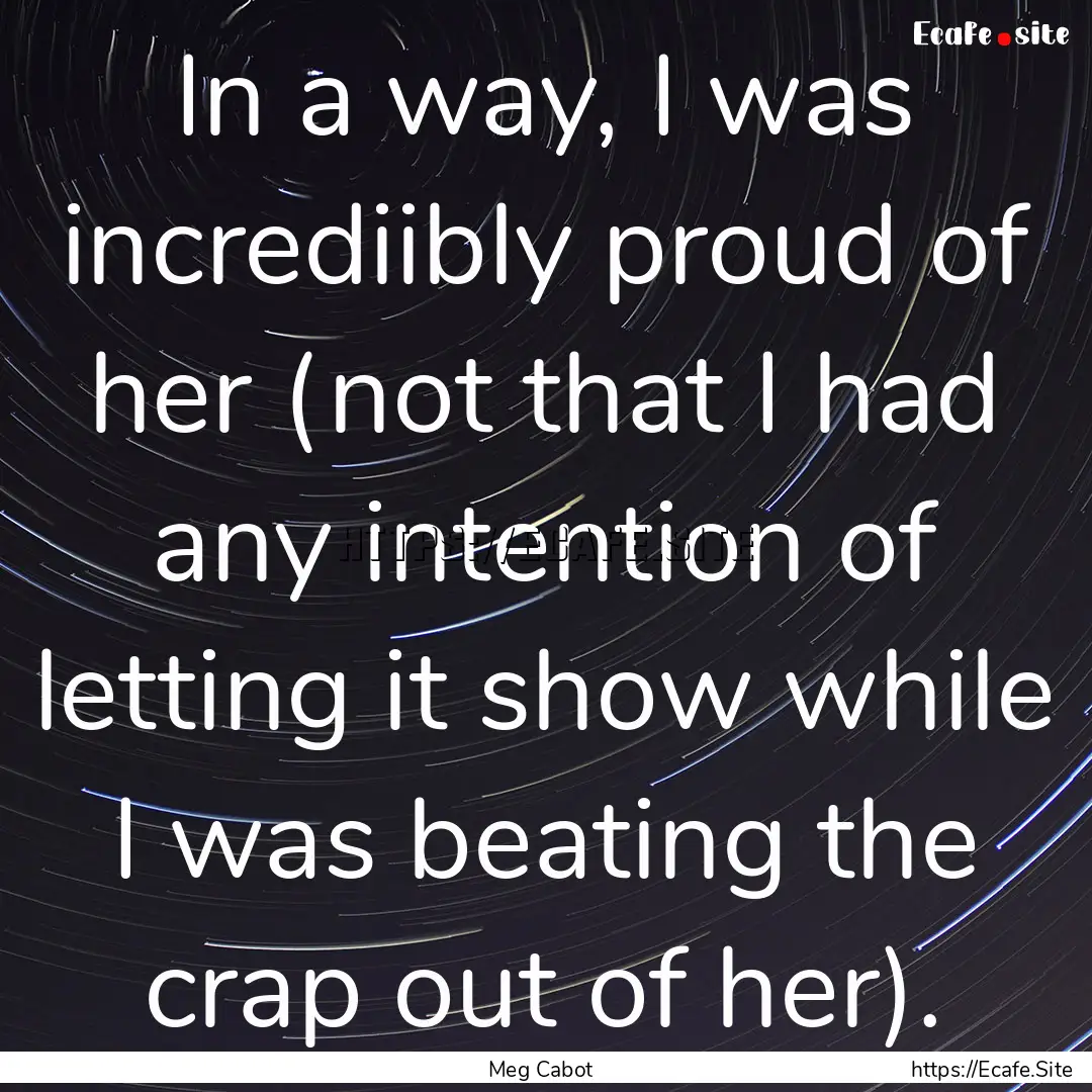 In a way, I was incrediibly proud of her.... : Quote by Meg Cabot