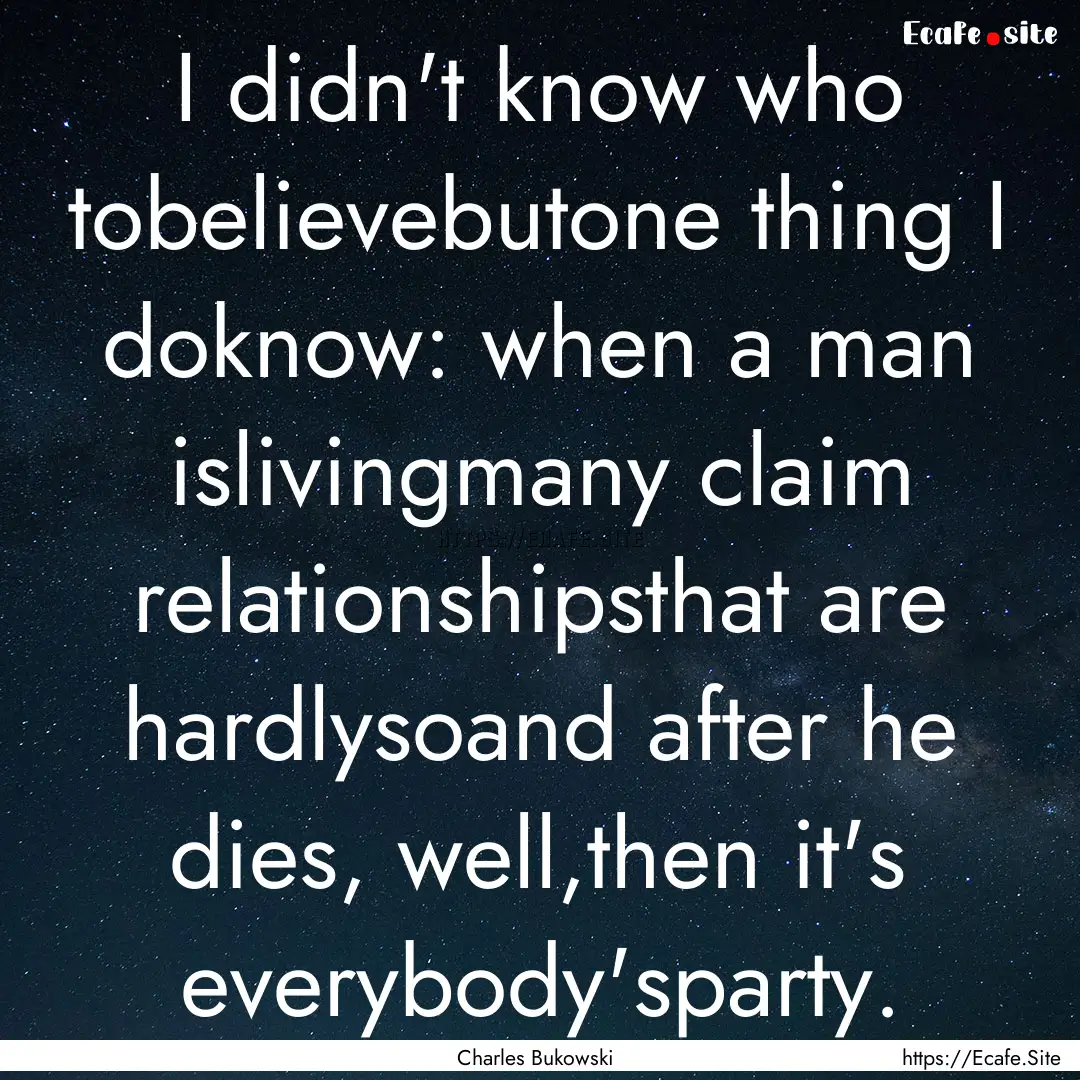 I didn't know who tobelievebutone thing I.... : Quote by Charles Bukowski