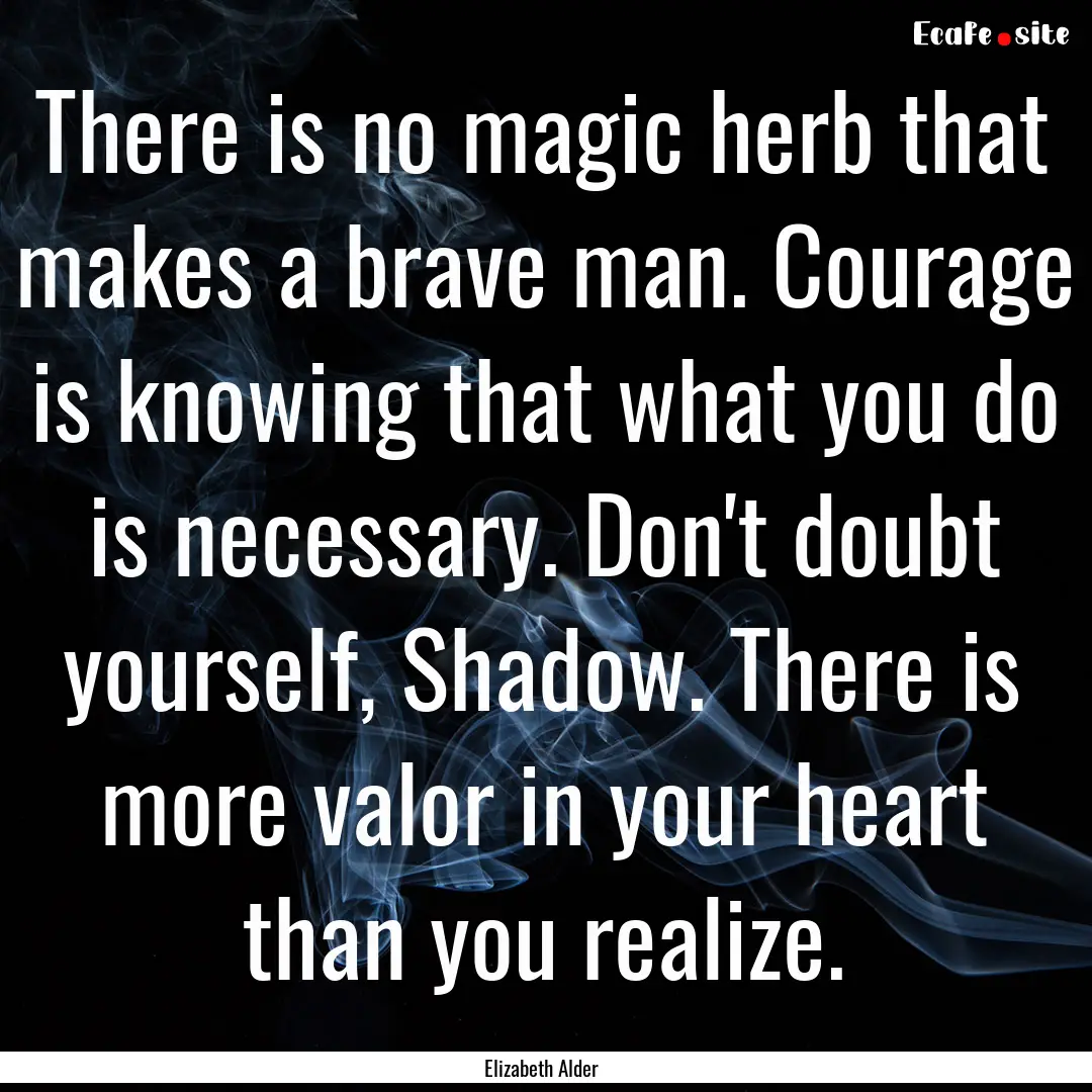 There is no magic herb that makes a brave.... : Quote by Elizabeth Alder