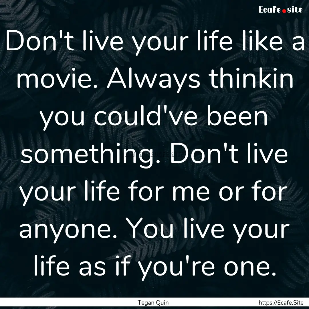 Don't live your life like a movie. Always.... : Quote by Tegan Quin