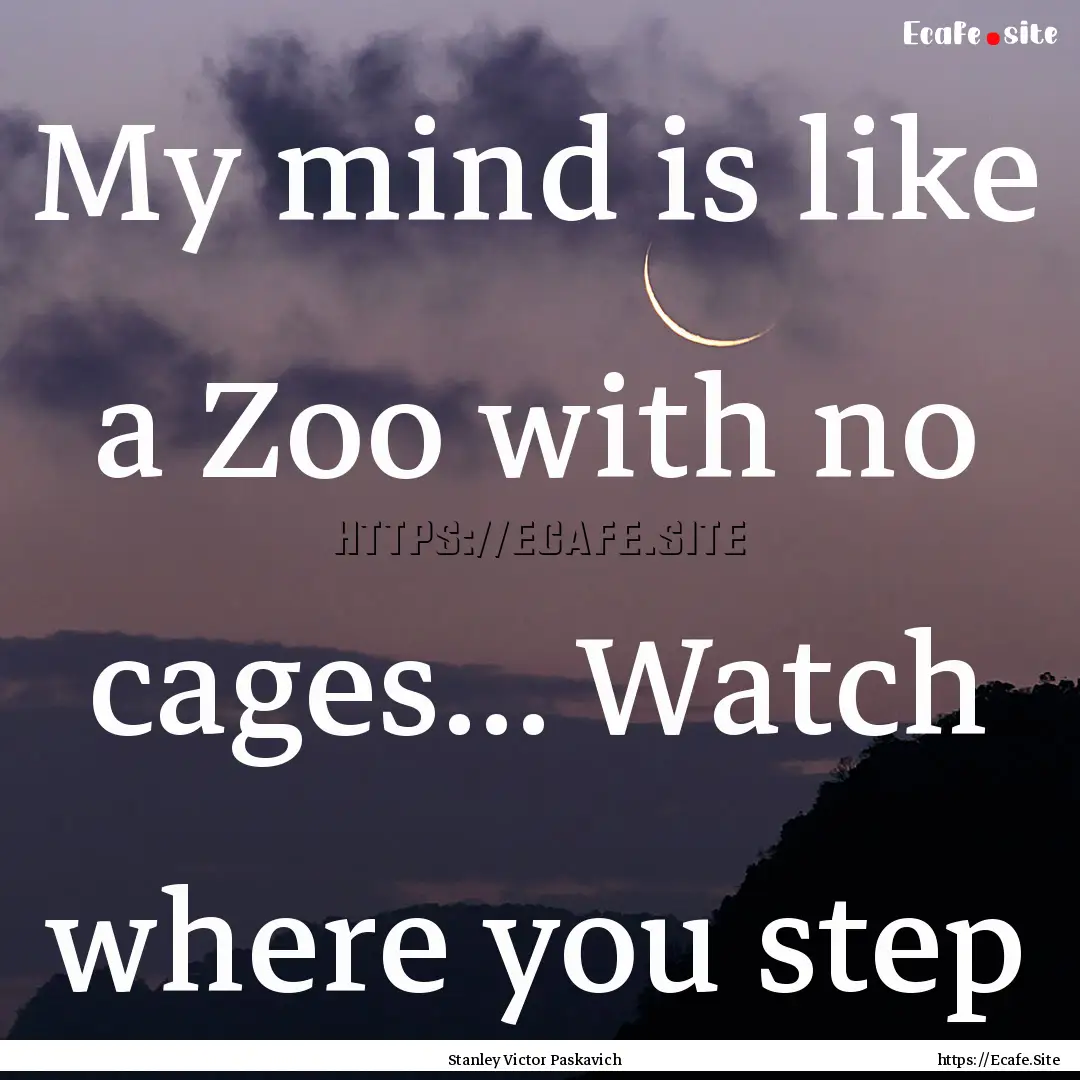 My mind is like a Zoo with no cages... Watch.... : Quote by Stanley Victor Paskavich