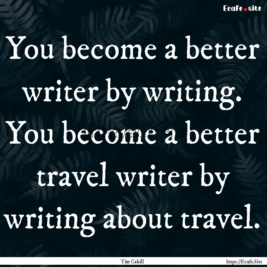 You become a better writer by writing. You.... : Quote by Tim Cahill