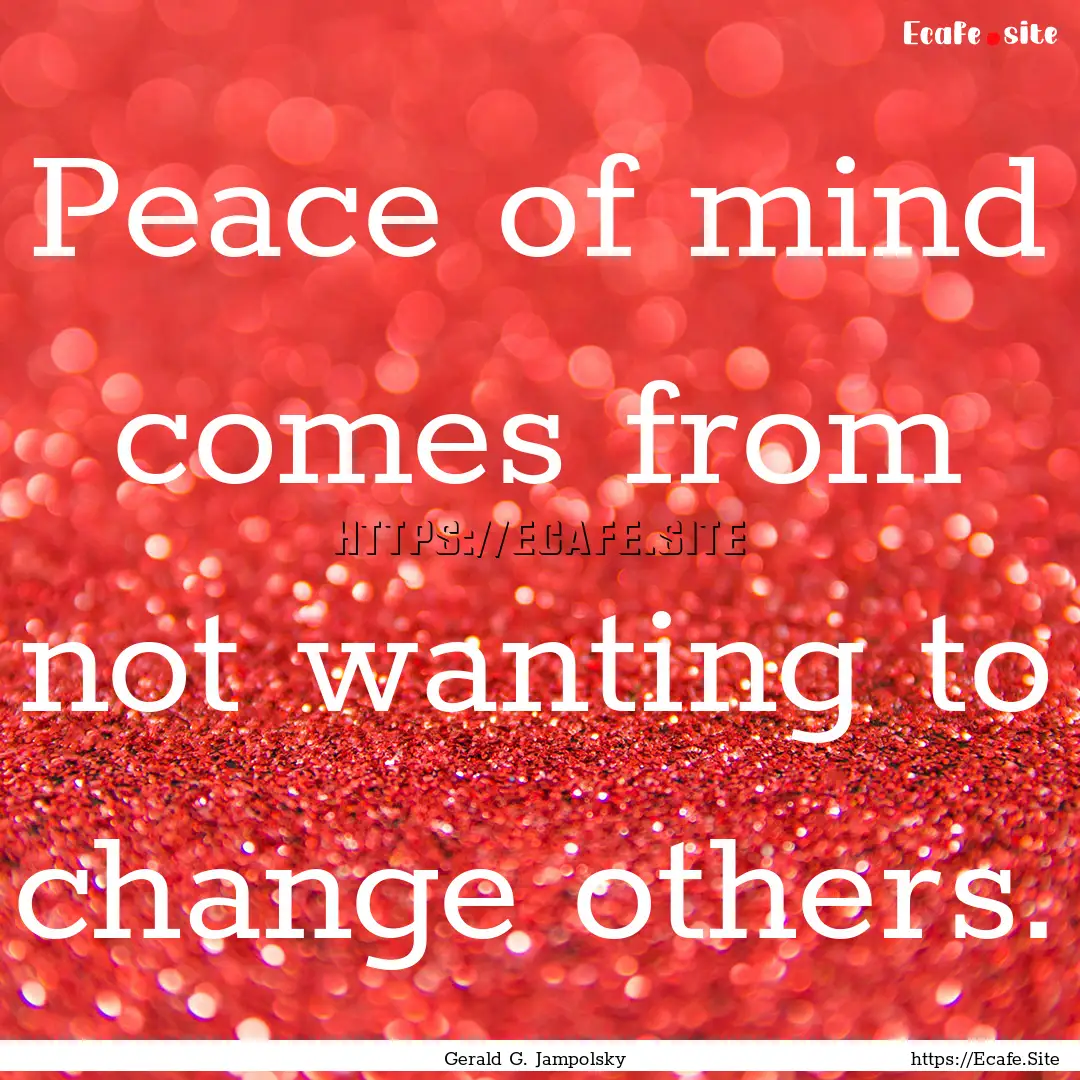 Peace of mind comes from not wanting to change.... : Quote by Gerald G. Jampolsky