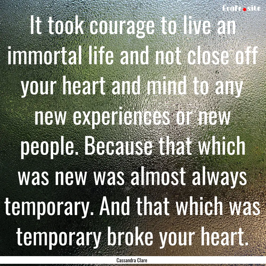 It took courage to live an immortal life.... : Quote by Cassandra Clare