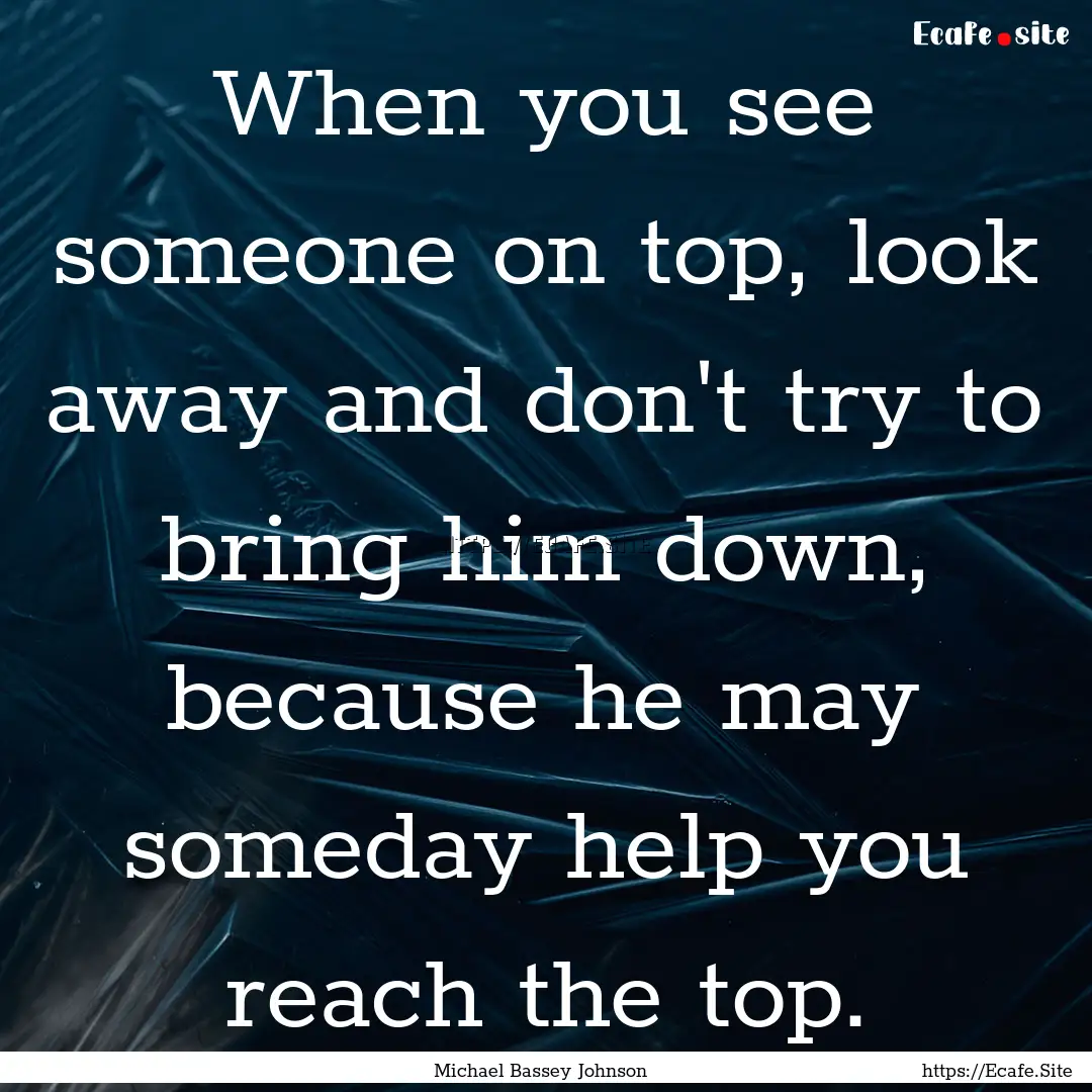 When you see someone on top, look away and.... : Quote by Michael Bassey Johnson